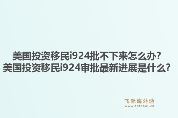 美国投资移民i924批不下来怎么办？美国投资移民i924审批最新进展是什么？1.jpg