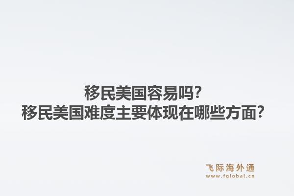 移民美国容易吗？移民美国难度主要体现在哪些方面？1.jpg
