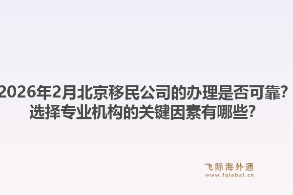 2026年2月北京移民公司的办理是否可靠？选择专业机构的关键因素有哪些？1.jpg