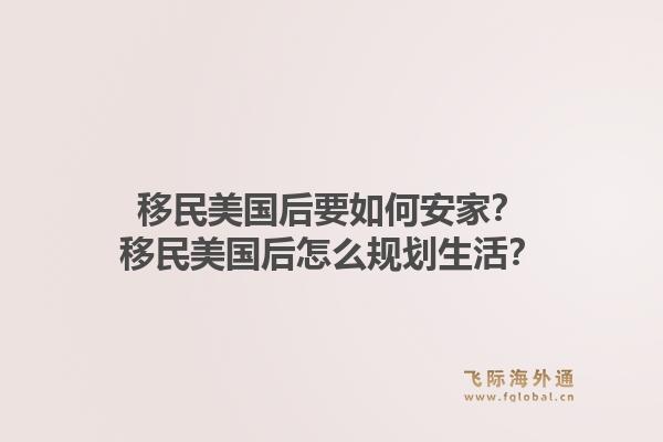 移民美国后要如何安家？移民美国后怎么规划生活？1.jpg