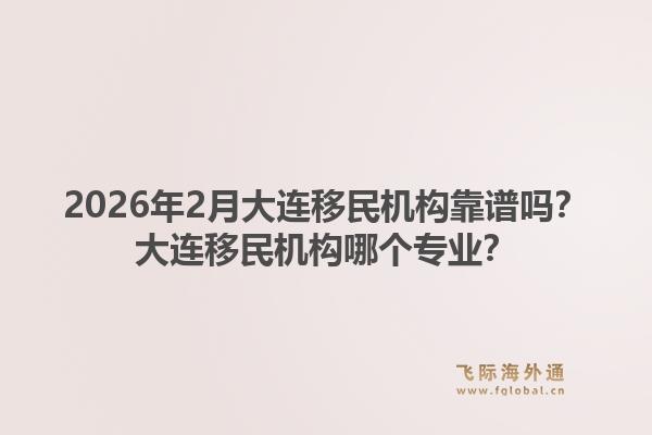 2026年2月大连移民机构靠谱吗？大连移民机构哪个专业？1.jpg