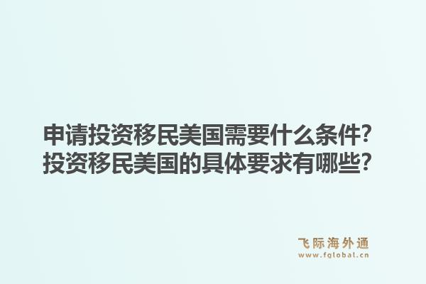 申请投资移民美国需要什么条件？投资移民美国的具体要求有哪些？1.jpg