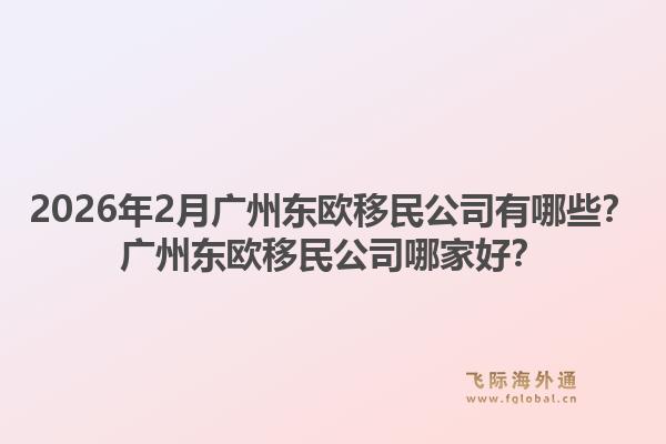 2026年2月广州东欧移民公司有哪些？广州东欧移民公司哪家好？1.jpg