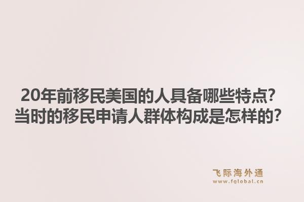 20年前移民美国的人具备哪些特点？当时的移民申请人群体构成是怎样的？1.jpg