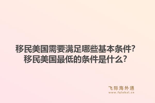 移民美国需要满足哪些基本条件?移民美国最低的条件是什么?1.jpg