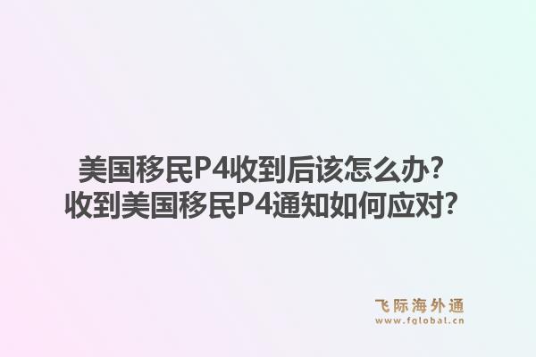 美国移民P4收到后该怎么办?收到美国移民P4通知如何应对?1.jpg