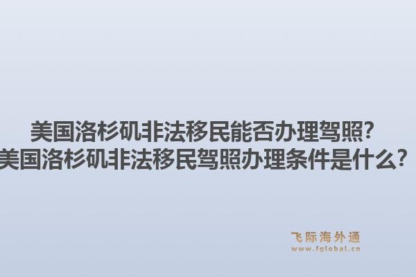 美国洛杉矶非法移民能否办理驾照?美国洛杉矶非法移民驾照办理条件是什么?1.jpg