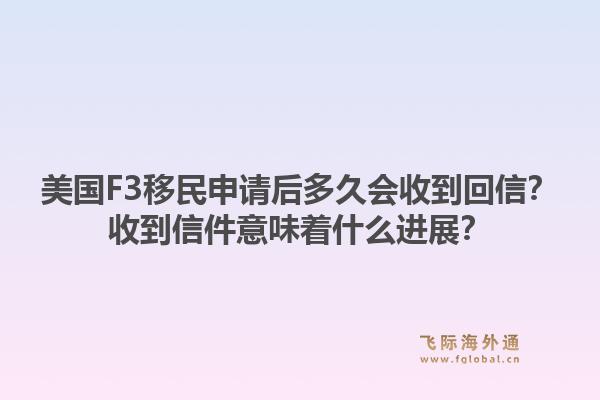 美国F3移民申请后多久会收到回信？收到信件意味着什么进展？1.jpg