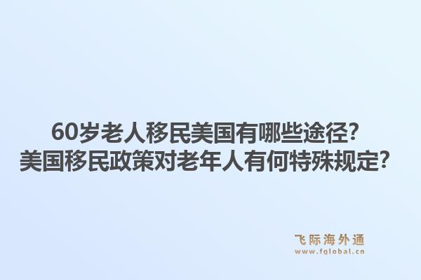 60岁老人移民美国有哪些途径？美国移民政策对老年人有何特殊规定？1.jpg