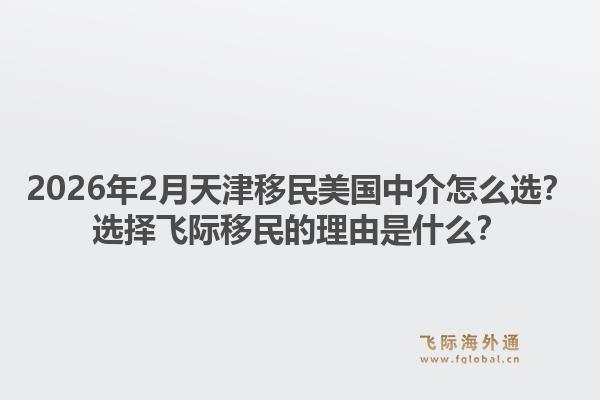 2026年2月天津移民美国中介怎么选?选择飞际移民的理由是什么?1.jpg