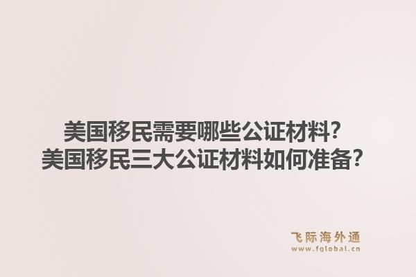 美国移民需要哪些公证材料?美国移民三大公证材料如何准备?1.jpg