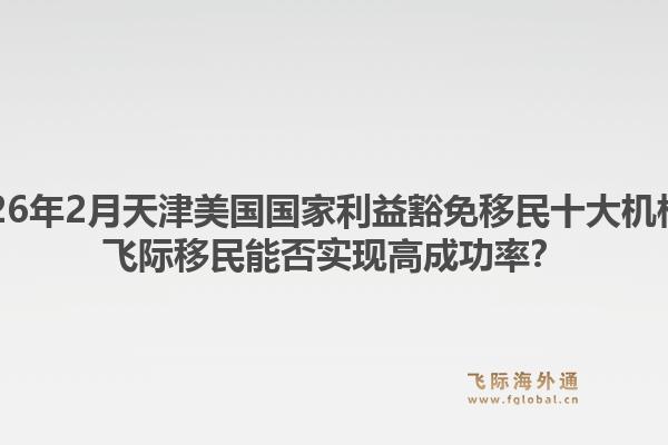 2026年2月天津美国国家利益豁免移民十大机构？飞际移民能否实现高成功率？1.jpg