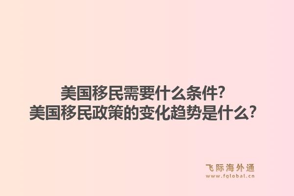 美国移民需要什么条件？美国移民政策的变化趋势是什么？1.jpg
