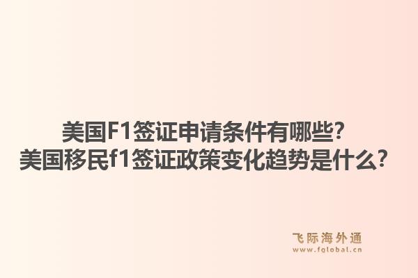 美国F1签证申请条件有哪些？美国移民f1签证政策变化趋势是什么？1.jpg