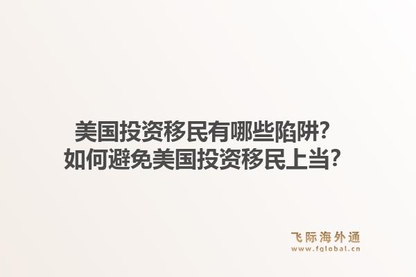 美国投资移民有哪些陷阱?如何避免美国投资移民上当?1.jpg