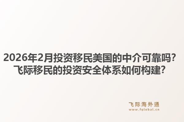 2026年2月投资移民美国的中介可靠吗?飞际移民的投资安全体系如何构建?1.jpg