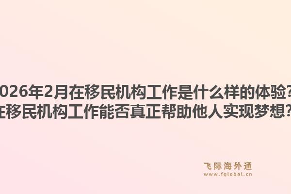 2026年2月在移民机构工作是什么样的体验？在移民机构工作能否真正帮助他人实现梦想？1.jpg
