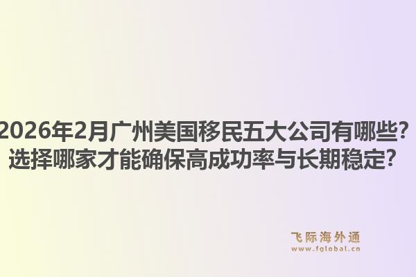 2026年2月广州美国移民五大公司有哪些？选择哪家才能确保高成功率与长期稳定？1.jpg