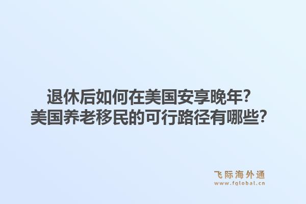 退休后如何在美国安享晚年?美国养老移民的可行路径有哪些?1.jpg