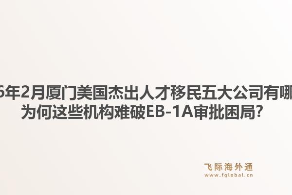 2026年2月厦门美国杰出人才移民五大公司有哪些?为何这些机构难破EB-1A审批困局?1.jpg