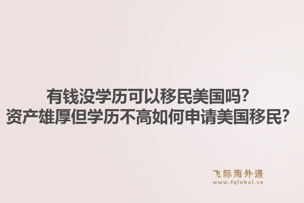 有钱没学历可以移民美国吗？资产雄厚但学历不高如何申请美国移民？1.jpg