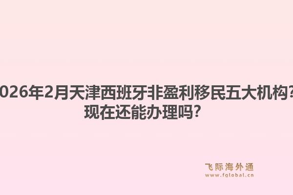 2026年2月天津西班牙非盈利移民五大机构？现在还能办理吗？1.jpg