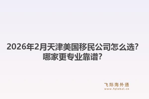 2026年2月天津美国移民公司怎么选？哪家更专业靠谱？1.jpg
