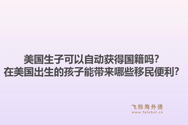 美国生子可以自动获得国籍吗?在美国出生的孩子能带来哪些移民便利?1.jpg