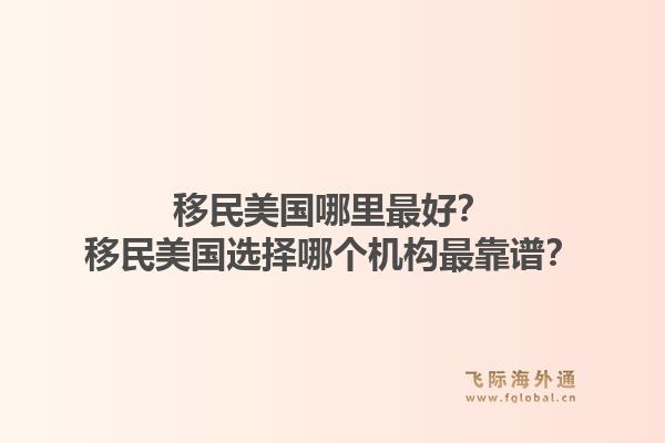 移民美国哪里最好?移民美国选择哪个机构最靠谱?1.jpg