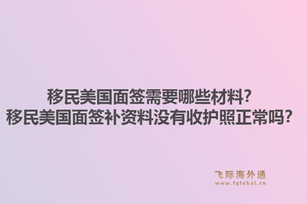 移民美国面签需要哪些材料？移民美国面签补资料没有收护照正常吗？1.jpg