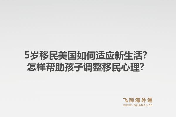 5岁移民美国如何适应新生活？怎样帮助孩子调整移民心理？