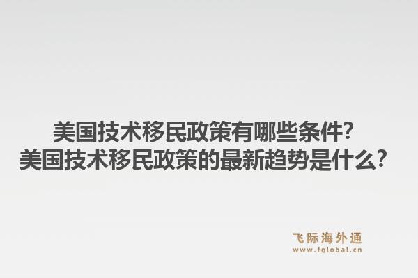 美国技术移民政策有哪些条件？美国技术移民政策的最新趋势是什么？