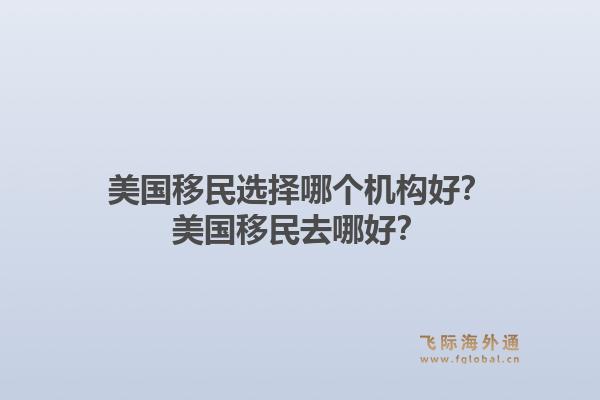 美国移民选择哪个机构好？美国移民去哪好？