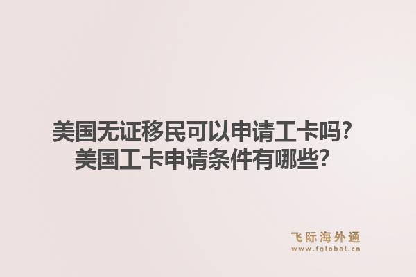 美国无证移民可以申请工卡吗？美国工卡申请条件有哪些？1.jpg