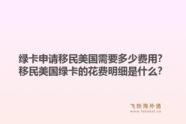 绿卡申请移民美国需要多少费用？移民美国绿卡的花费明细是什么？