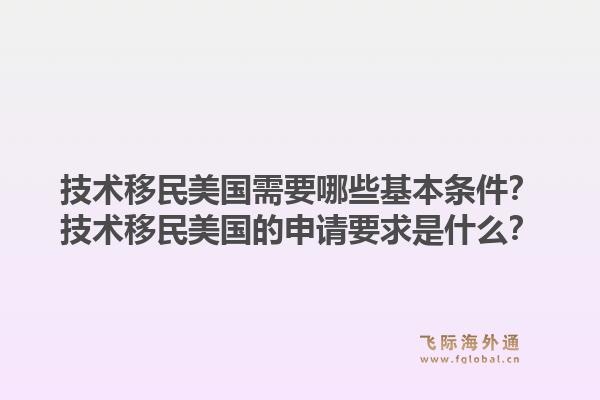 技术移民美国需要哪些基本条件？技术移民美国的申请要求是什么？1.jpg