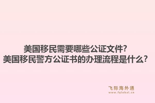美国移民需要哪些公证文件？美国移民警方公证书的办理流程是什么？1.jpg