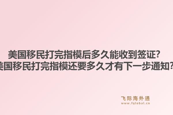 美国移民打完指模后多久能收到签证?美国移民打完指模还要多久才有下一步通知?1.jpg
