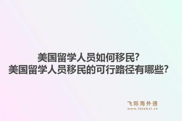 美国留学人员如何移民？美国留学人员移民的可行路径有哪些？1.jpg