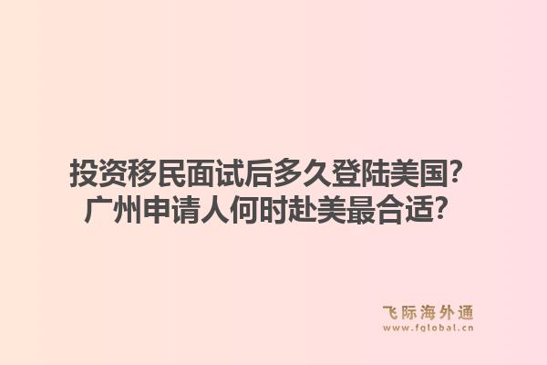 投资移民面试后多久登陆美国？广州申请人何时赴美最合适？