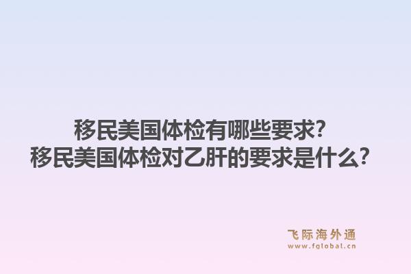 移民美国体检有哪些要求？移民美国体检对乙肝的要求是什么？