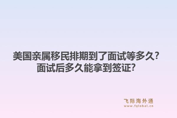 美国亲属移民排期到了面试等多久？面试后多久能拿到签证？