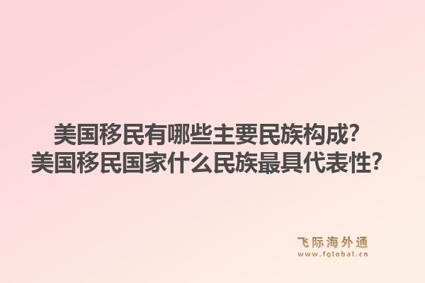 美国移民有哪些主要民族构成？美国移民国家什么民族最具代表性？