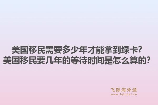 美国移民需要多少年才能拿到绿卡？美国移民要几年的等待时间是怎么算的？1.jpg