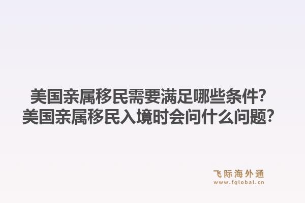 美国亲属移民需要满足哪些条件？美国亲属移民入境时会问什么问题？