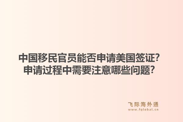 中国移民官员能否申请美国签证？申请过程中需要注意哪些问题？1.jpg