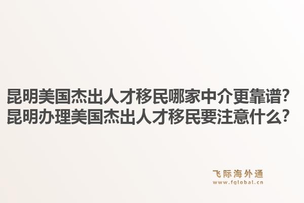 昆明美国杰出人才移民哪家中介更靠谱?昆明办理美国杰出人才移民要注意什么?1.jpg