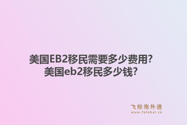 美国EB2移民需要多少费用？美国eb2移民多少钱？