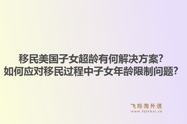 移民美国子女超龄有何解决方案？如何应对移民过程中子女年龄限制问题？