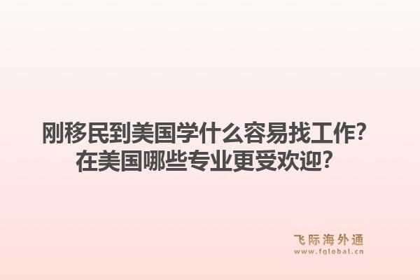 刚移民到美国学什么容易找工作？在美国哪些专业更受欢迎？
